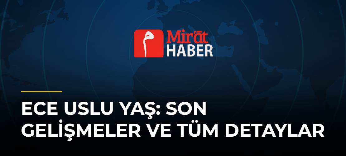 Ece Uslu Yaş: Son Gelişmeler ve Tüm Detaylar - Mirat Haber