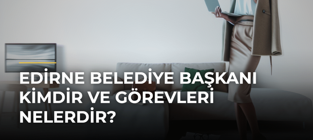 Edirne Belediye Başkanı Kimdir ve Görevleri Nelerdir?