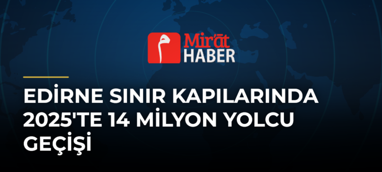 Edirne Sınır Kapılarında 2025’te 14 Milyon Yolcu Geçişi