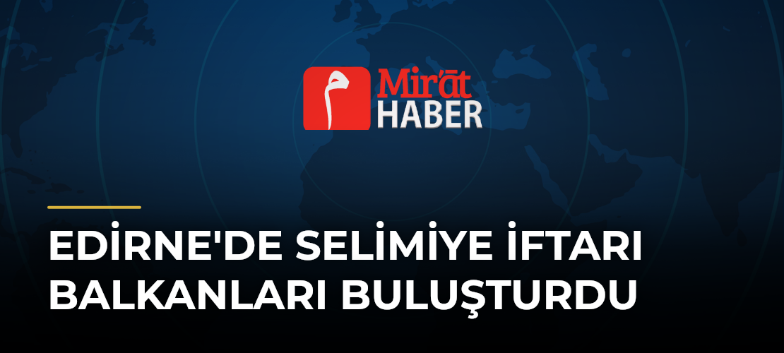 Edirne'de Selimiye İftarı Balkanları Buluşturdu