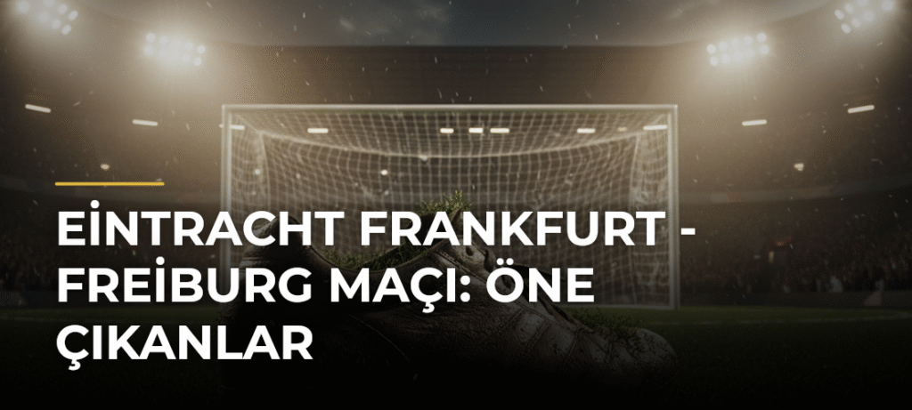 Eintracht Frankfurt – Freiburg Maçı: Öne Çıkanlar
