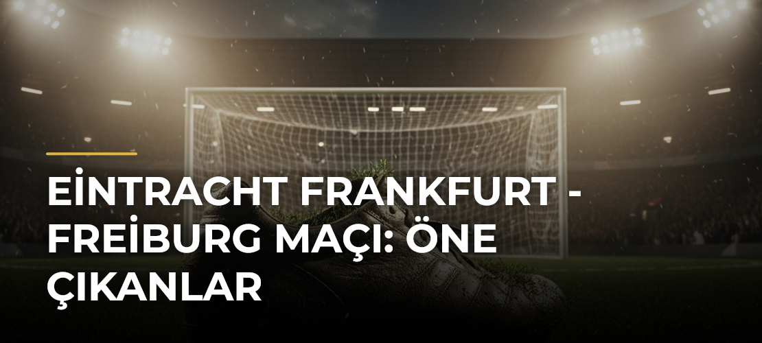 Eintracht Frankfurt - Freiburg Maçı: Öne Çıkanlar