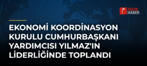 Ekonomi Koordinasyon Kurulu Cumhurbaşkanı Yardımcısı Yılmaz’ın Liderliğinde Toplandı