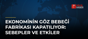 Ekonominin Göz Bebeği Fabrikası Kapatılıyor: Sebepler ve Etkiler