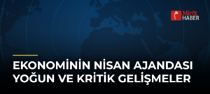 Ekonominin Nisan Ajandası Yoğun ve Kritik Gelişmeler