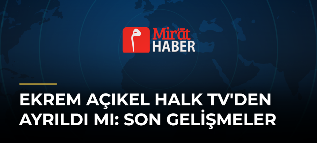Ekrem Açıkel Halk Tv’den Ayrıldı mı: Son Gelişmeler