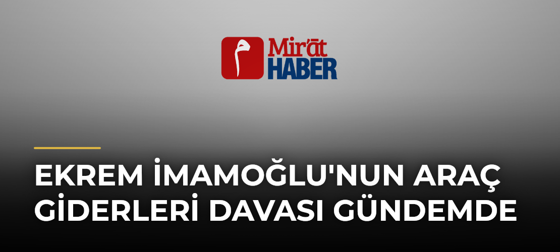 Ekrem İmamoğlu'nun Araç Giderleri Davası Gündemde