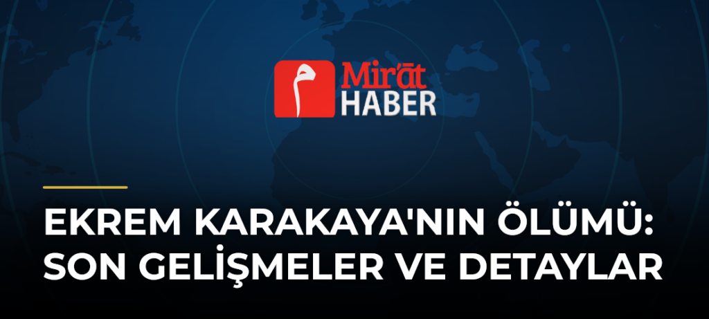 Ekrem Karakaya’nın Ölümü: Son Gelişmeler ve Detaylar