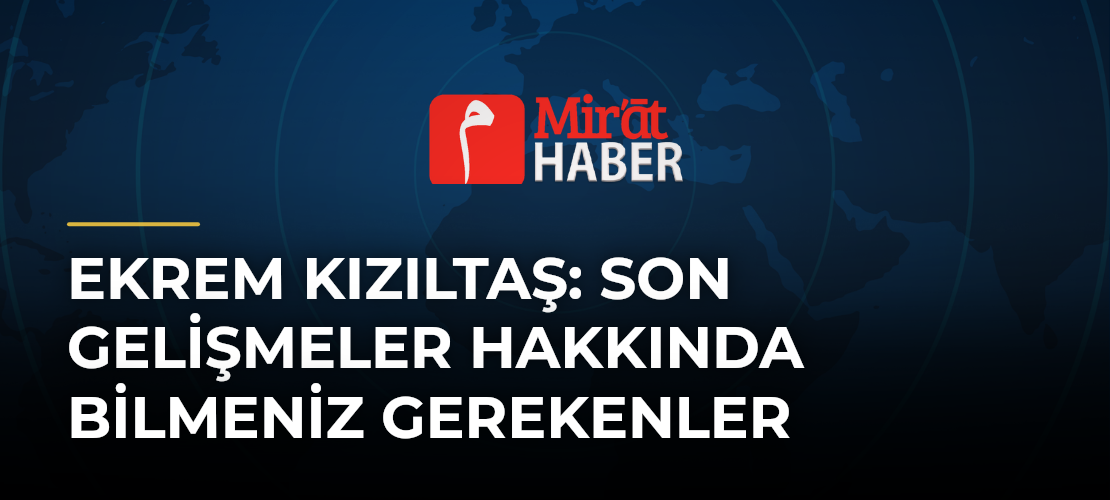 Ekrem Kızıltaş: Son Gelişmeler Hakkında Bilmeniz Gerekenler