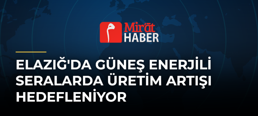 Elazığ’da Güneş Enerjili Seralarda Üretim Artışı Hedefleniyor
