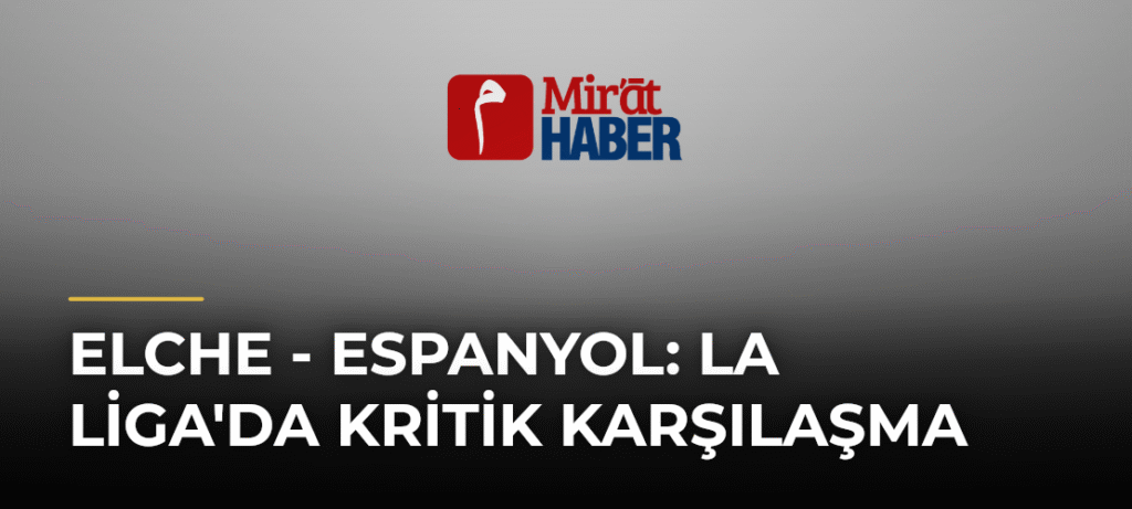 Elche – Espanyol: La Liga’da Kritik Karşılaşma