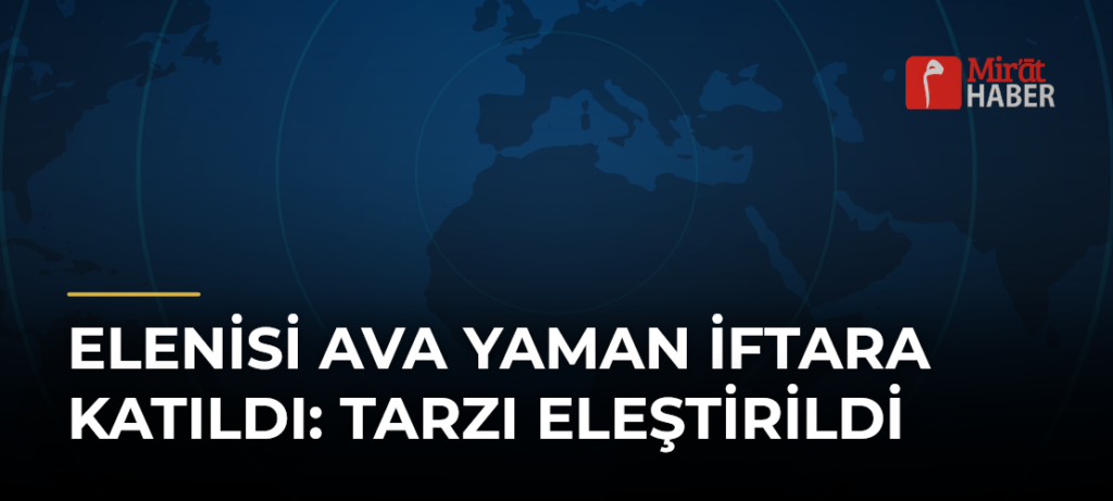 Elenisi Ava Yaman İftara Katıldı: Tarzı Eleştirildi