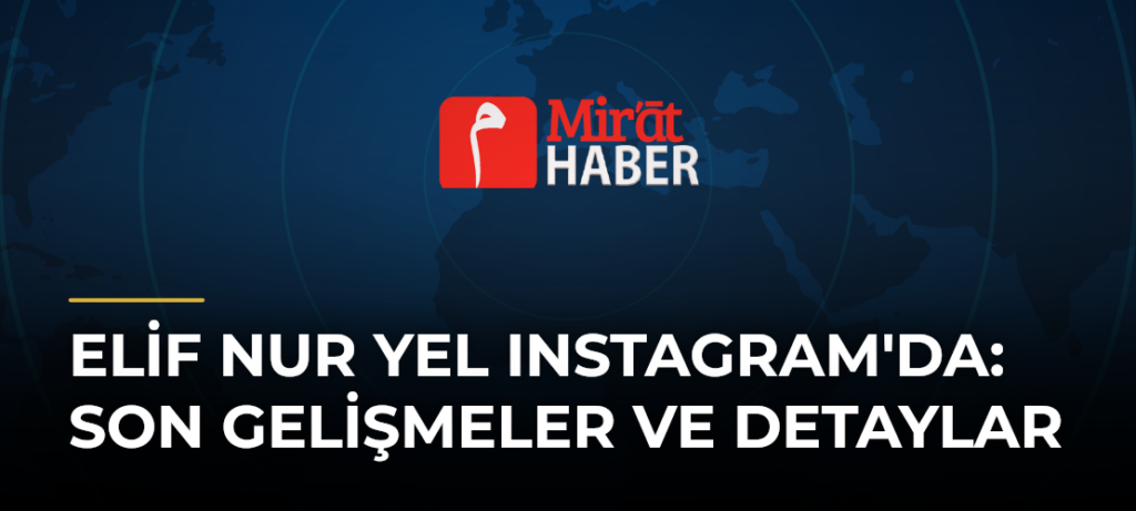 Elif Nur Yel Instagram’da: Son Gelişmeler ve Detaylar