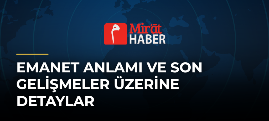 Emanet Anlamı ve Son Gelişmeler Üzerine Detaylar