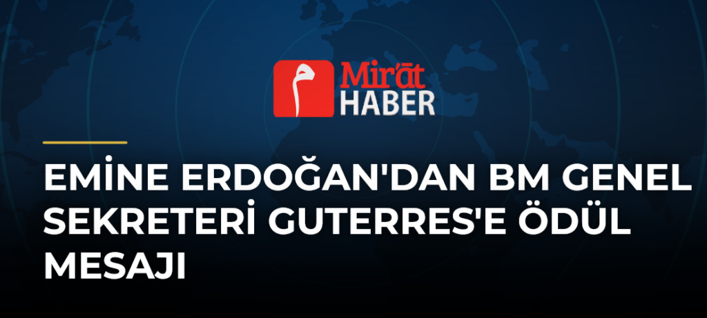 Emine Erdoğan’dan BM Genel Sekreteri Guterres’e Ödül Mesajı