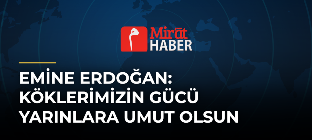 Emine Erdoğan: Köklerimizin Gücü Yarınlara Umut Olsun