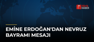 Emine Erdoğan’dan Nevruz Bayramı Mesajı