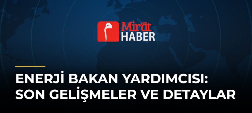 Enerji Bakan Yardımcısı: Son Gelişmeler ve Detaylar
