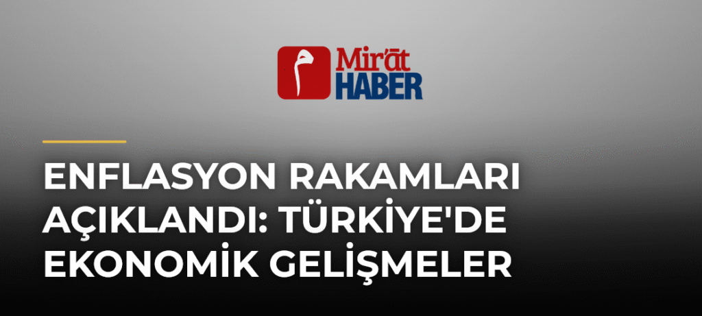 Enflasyon Rakamları Açıklandı: Türkiye’de Ekonomik Gelişmeler