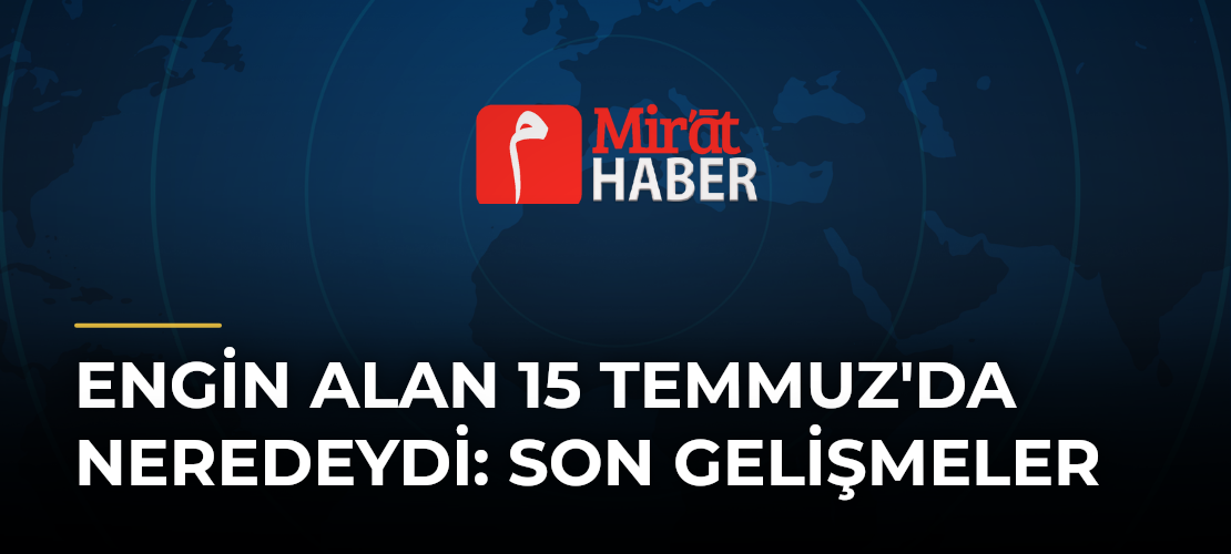 Engin Alan 15 Temmuz'da Neredeydi: Son Gelişmeler