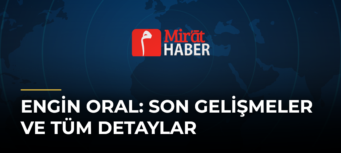Engin Oral: Son Gelişmeler ve Tüm Detaylar