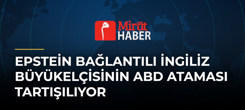 Epstein Bağlantılı İngiliz Büyükelçisinin ABD Ataması Tartışılıyor