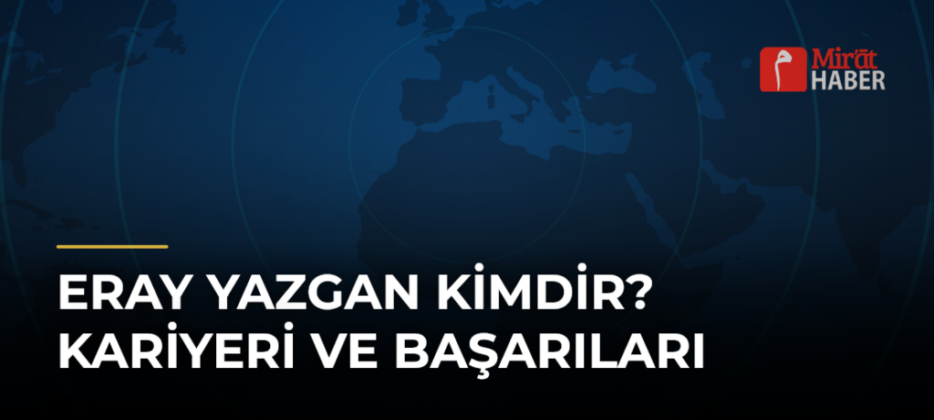 Eray Yazgan Kimdir? Kariyeri ve Başarıları
