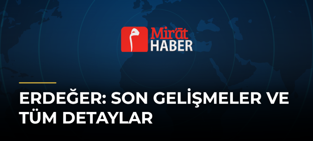 Erdeğer: Son Gelişmeler ve Tüm Detaylar