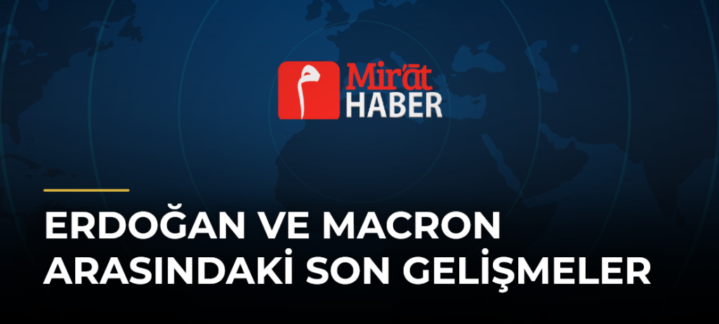 Erdoğan ve Macron Arasındaki Son Gelişmeler