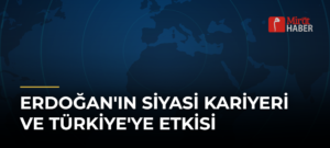 Erdoğan’ın Siyasi Kariyeri ve Türkiye’ye Etkisi
