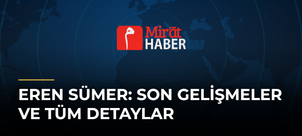 Eren Sümer: Son Gelişmeler ve Tüm Detaylar