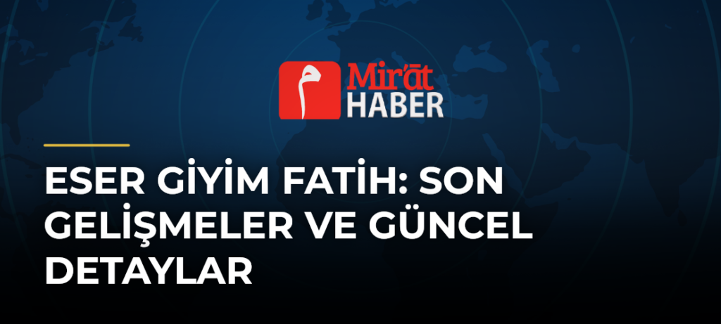 Eser Giyim Fatih: Son Gelişmeler ve Güncel Detaylar