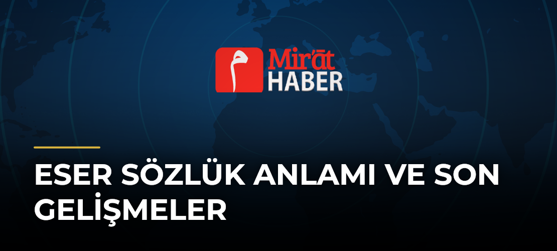 Eser Sözlük Anlamı ve Son Gelişmeler