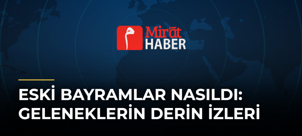 Eski Bayramlar Nasıldı: Geleneklerin Derin İzleri