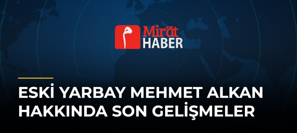 Eski Yarbay Mehmet Alkan Hakkında Son Gelişmeler
