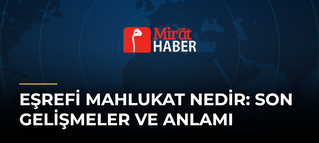 Eşrefi Mahlukat Nedir: Son Gelişmeler ve Anlamı