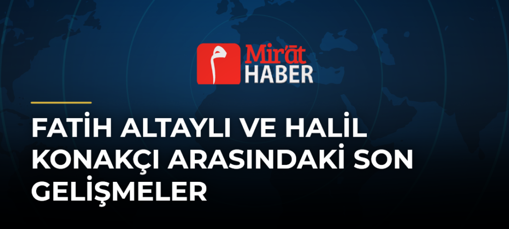 Fatih Altaylı ve Halil Konakçı Arasındaki Son Gelişmeler