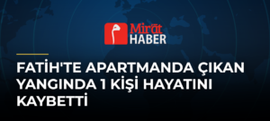 Fatih’te Apartmanda Çıkan Yangında 1 Kişi Hayatını Kaybetti