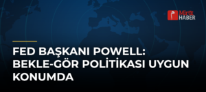 Fed Başkanı Powell: Bekle-Gör Politikası Uygun Konumda
