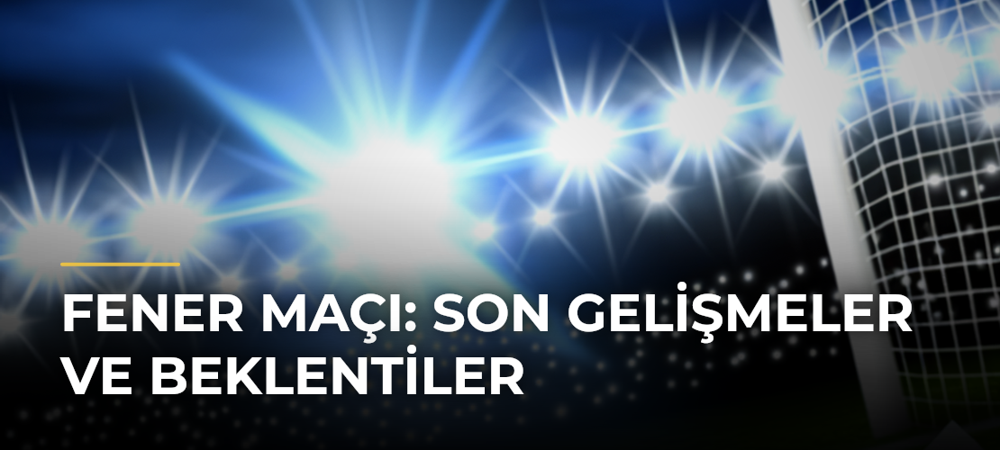 Fener Maçı: Son Gelişmeler ve Beklentiler