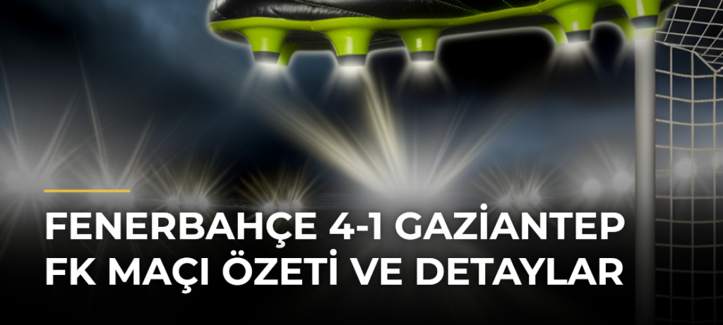 Fenerbahçe 4-1 Gaziantep FK Maçı Özeti ve Detaylar