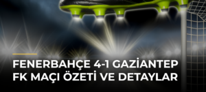 Fenerbahçe 4-1 Gaziantep FK Maçı Özeti ve Detaylar
