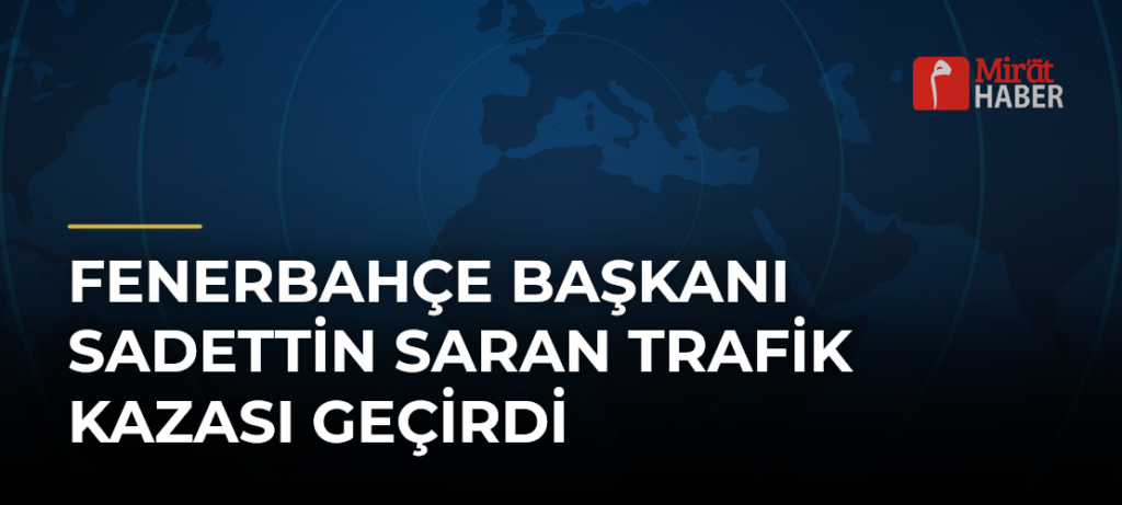 Fenerbahçe Başkanı Sadettin Saran Trafik Kazası Geçirdi
