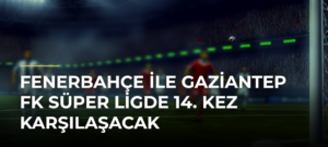 Fenerbahçe ile Gaziantep FK Süper Ligde 14. Kez Karşılaşacak