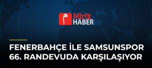 Fenerbahçe ile Samsunspor 66. Randevuda Karşılaşıyor
