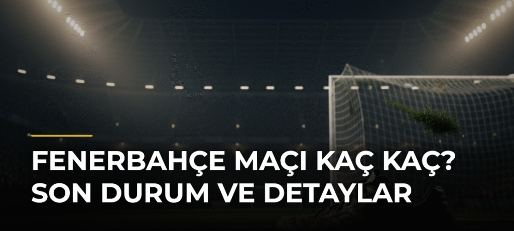 Fenerbahçe Maçı Kaç Kaç? Son Durum ve Detaylar