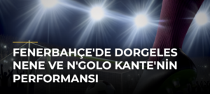 Fenerbahçe’de Dorgeles Nene ve N’Golo Kante’nin Performansı