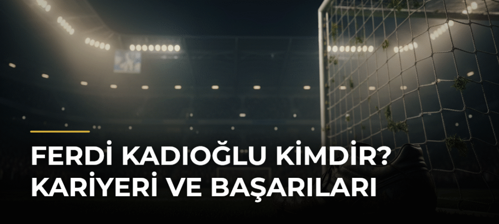 Ferdi Kadıoğlu Kimdir? Kariyeri ve Başarıları