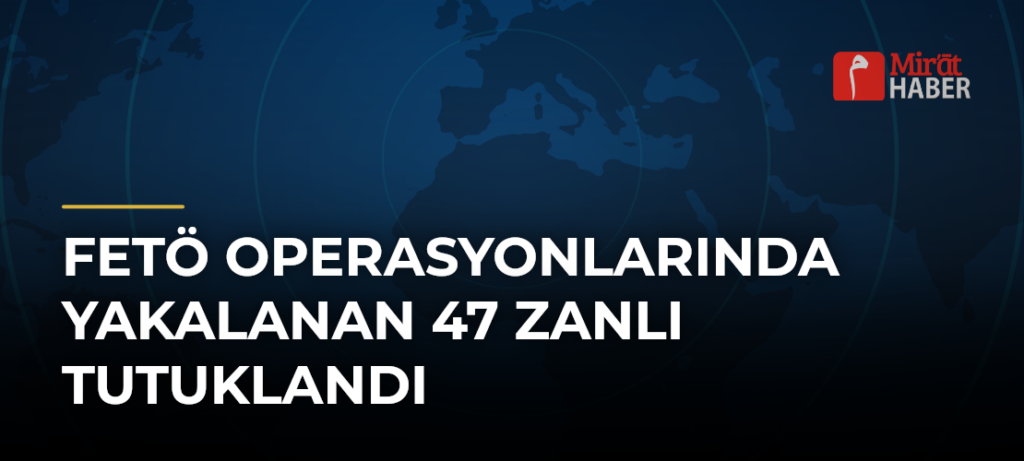 FETÖ Operasyonlarında Yakalanan 47 Zanlı Tutuklandı