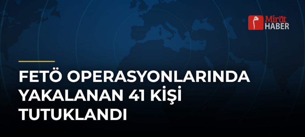 FETÖ Operasyonlarında Yakalanan 41 Kişi Tutuklandı